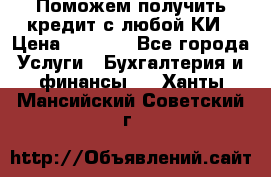 Поможем получить кредит с любой КИ › Цена ­ 1 050 - Все города Услуги » Бухгалтерия и финансы   . Ханты-Мансийский,Советский г.